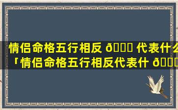 情侣命格五行相反 🐘 代表什么「情侣命格五行相反代表什 🕊 么意思」